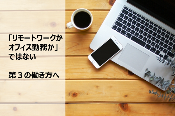 「リモートワークかオフィス勤務か」ではない第3の働き方へ～withコロナのその先に～